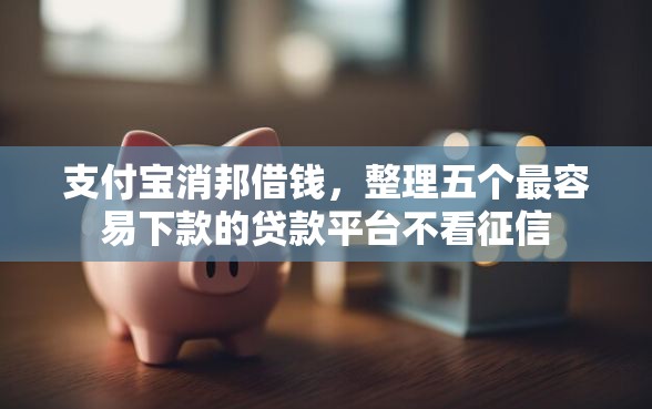 支付宝消邦借钱，整理五个最容易下款的贷款平台不看征信
