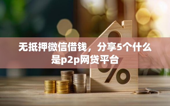 无抵押微信借钱，分享5个什么是p2p网贷平台
