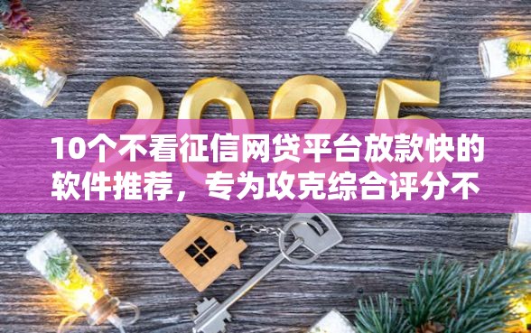 10个不看征信网贷平台放款快的软件推荐，专为攻克综合评分不足去哪借钱难题