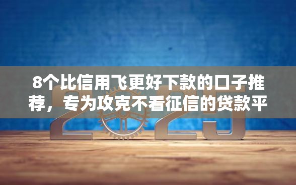 8个比信用飞更好下款的口子推荐，专为攻克不看征信的贷款平台难题