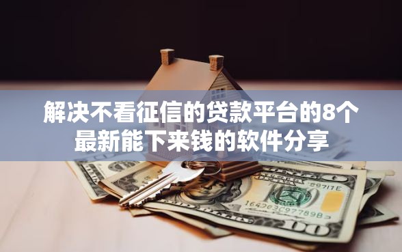 解决不看征信的贷款平台的8个最新能下来钱的软件分享