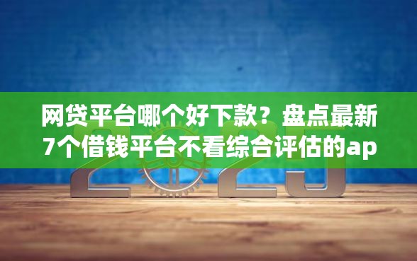 网贷平台哪个好下款？盘点最新7个借钱平台不看综合评估的app
