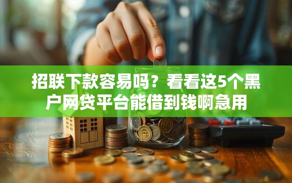 招联下款容易吗?看看这5个黑户网贷平台能借到钱啊急用 招联下款容易吗?看看这5个黑户网贷平台能借到钱啊急用
