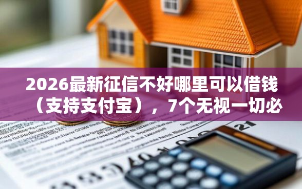 2026最新征信不好哪里可以借钱(支持支付宝),7个无视一切必下款的口子无私分享 2026最新征信不好哪里可以借钱(支持支付宝),7个无视一切必下款的口子无私分享