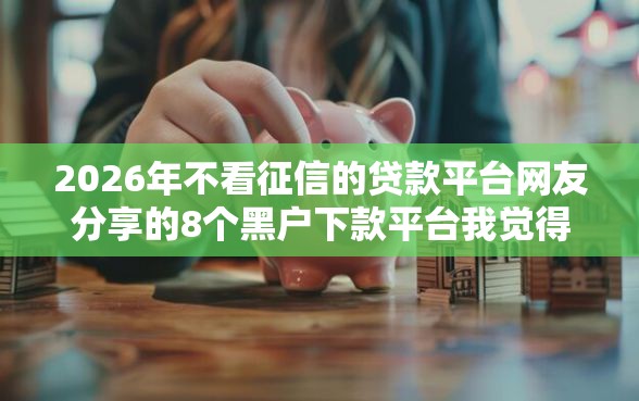 2026年不看征信的贷款平台网友分享的8个黑户下款平台我觉得不错！