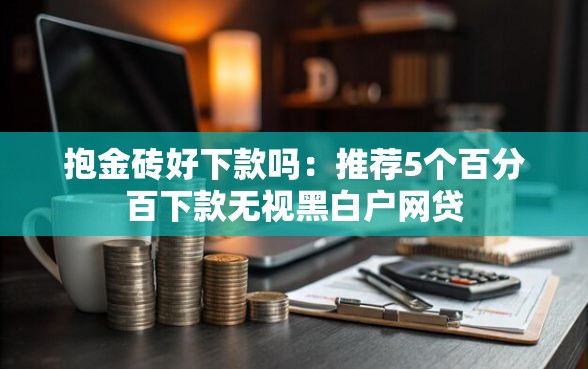 抱金砖好下款吗：推荐5个百分百下款无视黑白户网贷