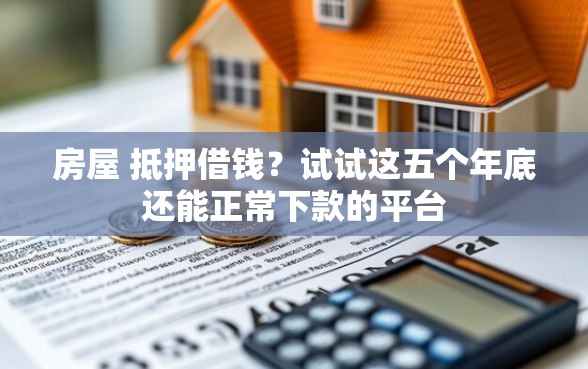 房屋 抵押借钱？试试这五个年底还能正常下款的平台