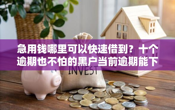 急用钱哪里可以快速借到？十个逾期也不怕的黑户当前逾期能下款的口子
