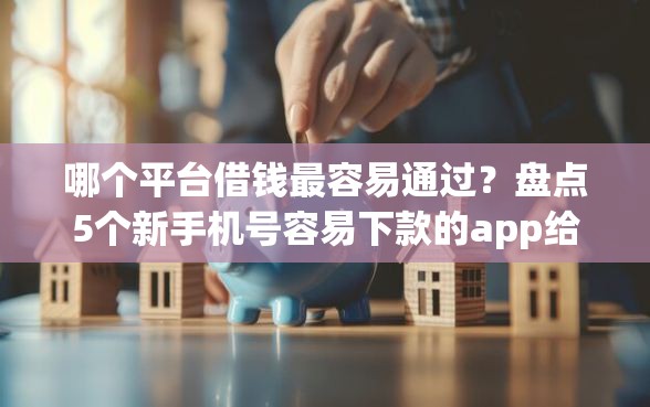 哪个平台借钱最容易通过？盘点5个新手机号容易下款的app给你参考