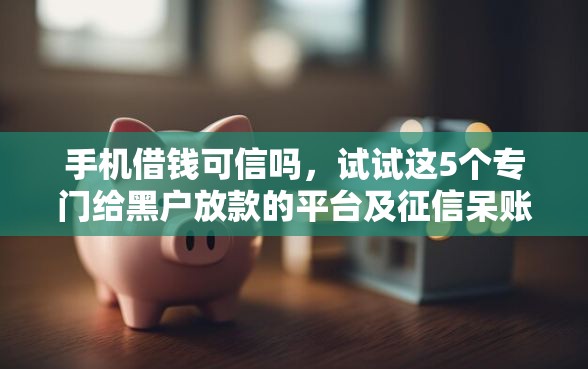 手机借钱可信吗，试试这5个专门给黑户放款的平台及征信呆账相关