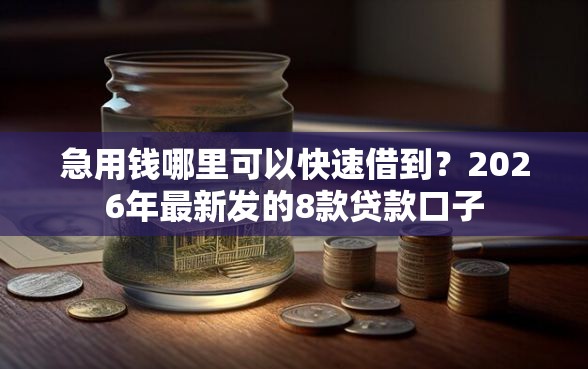 急用钱哪里可以快速借到？2026年最新发的8款贷款口子