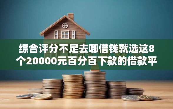 综合评分不足去哪借钱就选这8个20000元百分百下款的借款平台