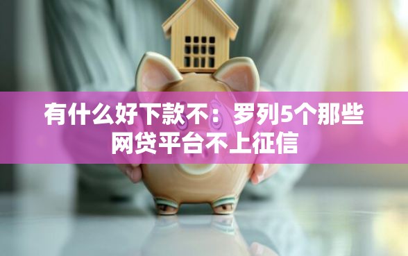 有什么好下款不：罗列5个那些网贷平台不上征信