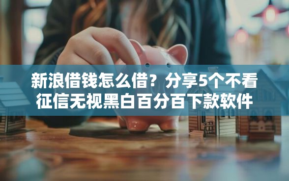 新浪借钱怎么借？分享5个不看征信无视黑白百分百下款软件