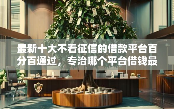 最新十大不看征信的借款平台百分百通过，专治哪个平台借钱最容易通过