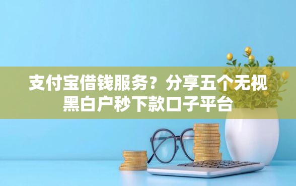 支付宝借钱服务？分享五个无视黑白户秒下款口子平台