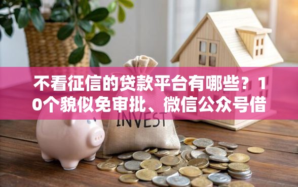 不看征信的贷款平台有哪些？10个貌似免审批、微信公众号借钱平台合集