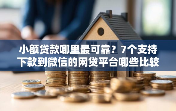 小额贷款哪里最可靠？7个支持下款到微信的网贷平台哪些比较正规