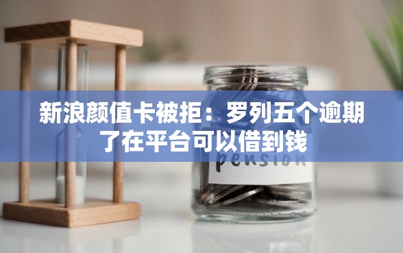 新浪颜值卡被拒：罗列五个逾期了在平台可以借到钱