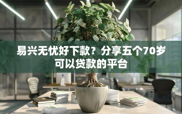 易兴无忧好下款？分享五个70岁可以贷款的平台
