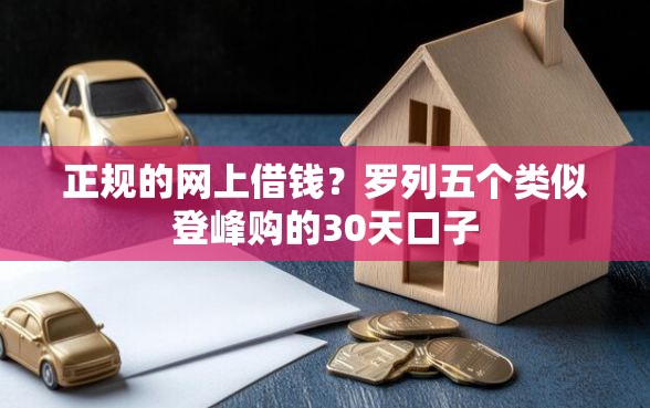 正规的网上借钱？罗列五个类似登峰购的30天口子
