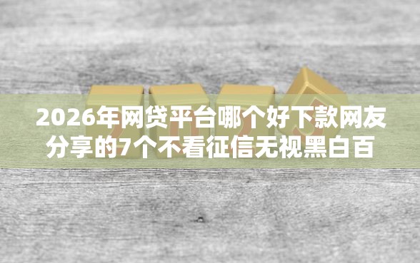 2026年网贷平台哪个好下款网友分享的7个不看征信无视黑白百分百下款网贷软件我觉得不错！