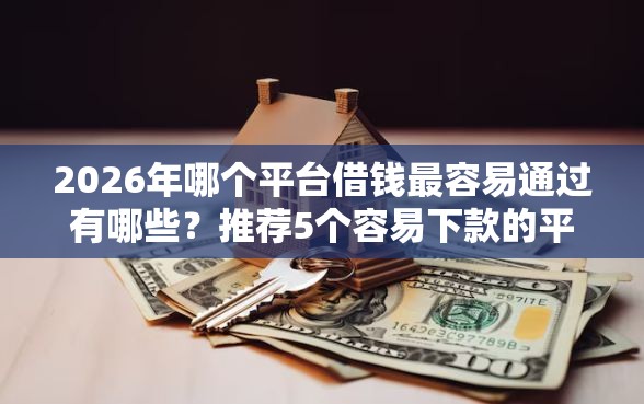 2026年哪个平台借钱最容易通过有哪些？推荐5个容易下款的平台