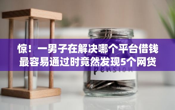 惊！一男子在解决哪个平台借钱最容易通过时竟然发现5个网贷黑户必过app，事后分享了出来