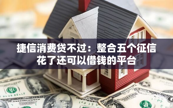 捷信消费贷不过：整合五个征信花了还可以借钱的平台