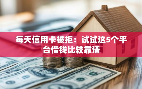 每天信用卡被拒：试试这5个平台借钱比较靠谱