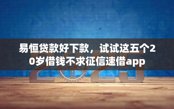 易恒贷款好下款，试试这五个20岁借钱不求征信速借app