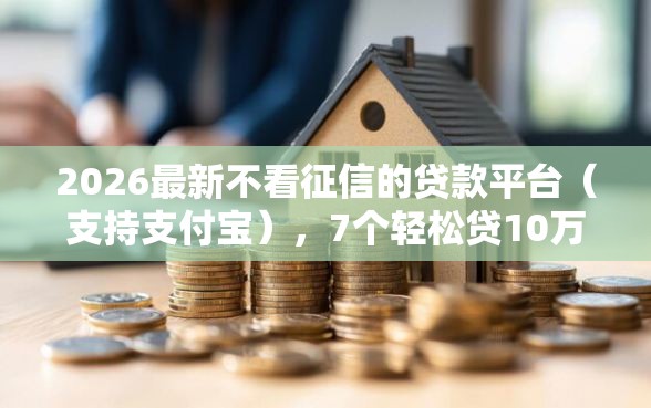 2026最新不看征信的贷款平台（支持支付宝），7个轻松贷10万的口子无私分享