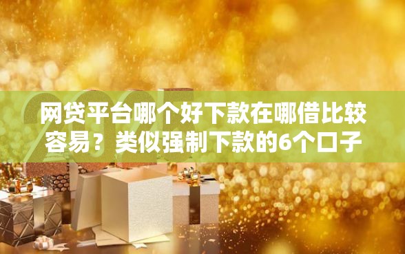 网贷平台哪个好下款在哪借比较容易？类似强制下款的6个口子参考