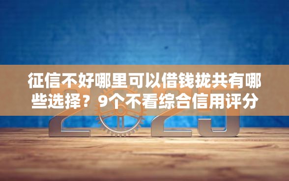 征信不好哪里可以借钱拢共有哪些选择？9个不看综合信用评分能下款的软件详解
