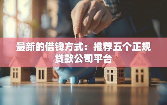 最新的借钱方式：推荐五个正规贷款公司平台