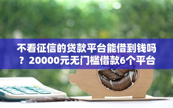 不看征信的贷款平台能借到钱吗？20000元无门槛借款6个平台推荐