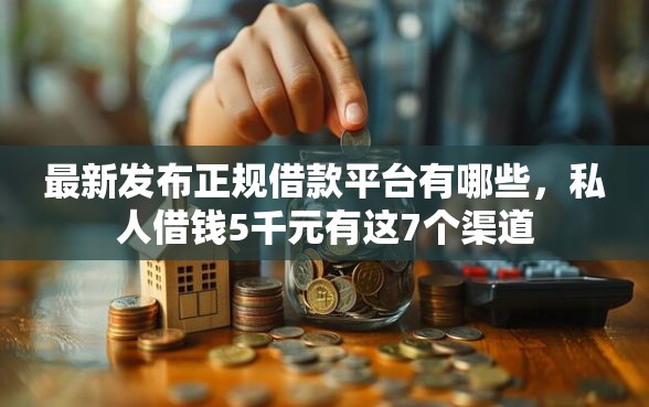 最新发布正规借款平台有哪些，私人借钱5千元有这7个渠道