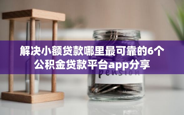 解决小额贷款哪里最可靠的6个公积金贷款平台app分享