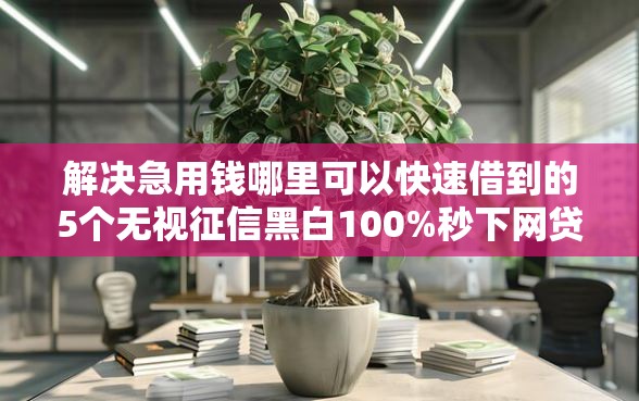 解决急用钱哪里可以快速借到的5个无视征信黑白100%秒下网贷软件分享 解决急用钱哪里可以快速借到的5个无视征信黑白100%秒下网贷软件分享