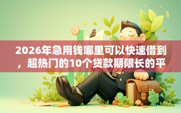 2026年急用钱哪里可以快速借到，超热门的10个贷款期限长的平台推荐