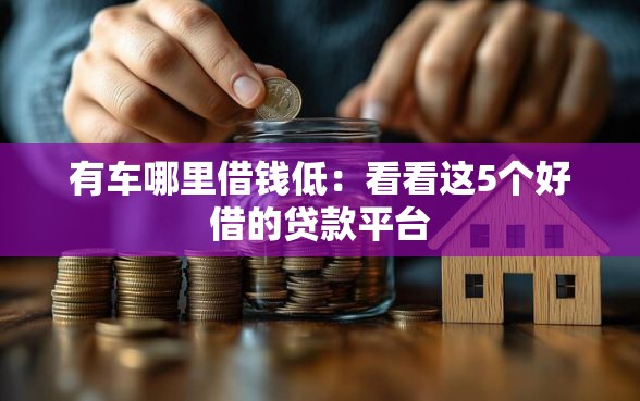 有车哪里借钱低：看看这5个好借的贷款平台