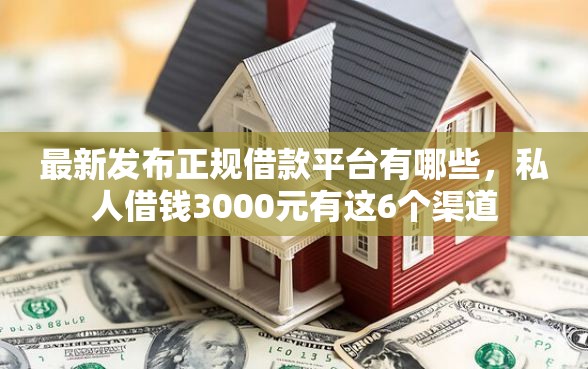 最新发布正规借款平台有哪些，私人借钱3000元有这6个渠道