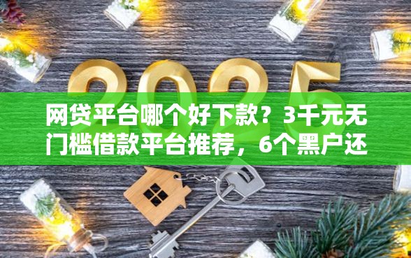 网贷平台哪个好下款？3千元无门槛借款平台推荐，6个黑户还能贷的口子盘点