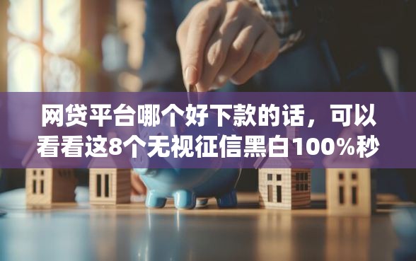 网贷平台哪个好下款的话，可以看看这8个无视征信黑白100%秒下app