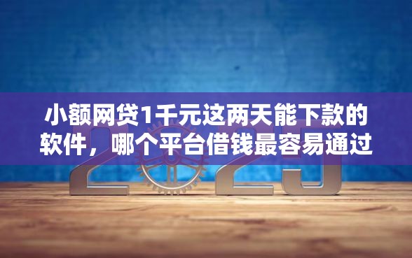 小额网贷1千元这两天能下款的软件，哪个平台借钱最容易通过的8个平台介绍