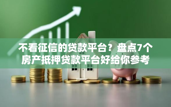 不看征信的贷款平台？盘点7个房产抵押贷款平台好给你参考