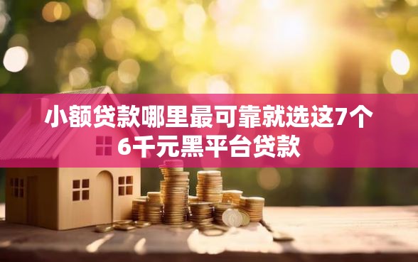 小额贷款哪里最可靠就选这7个6千元黑平台贷款