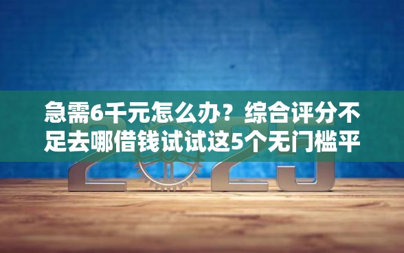 急需6千元怎么办？综合评分不足去哪借钱试试这5个无门槛平台