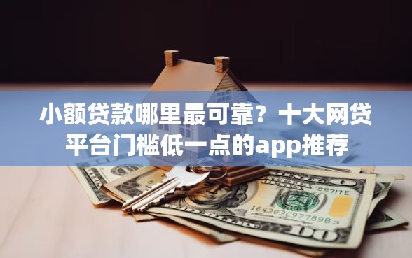 小额贷款哪里最可靠?十大网贷平台门槛低一点的app推荐 小额贷款哪里最可靠?十大网贷平台门槛低一点的app推荐