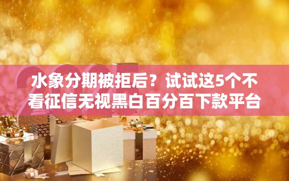 水象分期被拒后？试试这5个不看征信无视黑白百分百下款平台